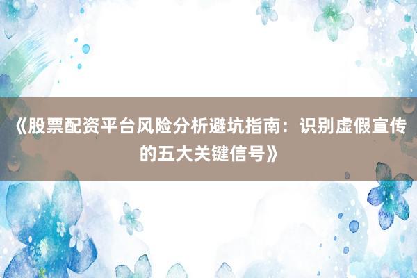 《股票配资平台风险分析避坑指南：识别虚假宣传的五大关键信号》