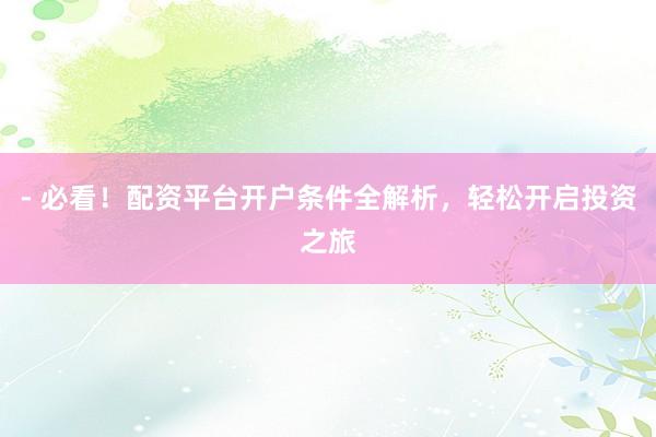 - 必看！配资平台开户条件全解析，轻松开启投资之旅