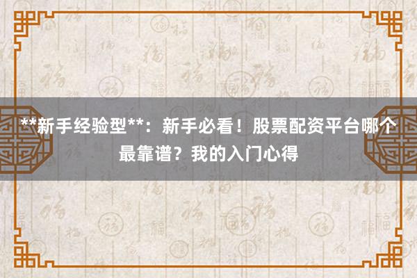 **新手经验型**：新手必看！股票配资平台哪个最靠谱？我的入门心得