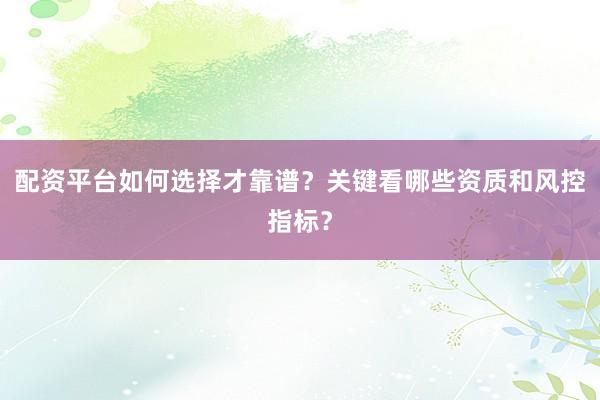 配资平台如何选择才靠谱？关键看哪些资质和风控指标？
