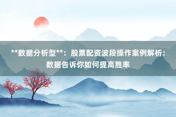 **数据分析型**：股票配资波段操作案例解析：数据告诉你如何提高胜率