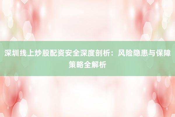 深圳线上炒股配资安全深度剖析:风险隐患与保障策略全解析
