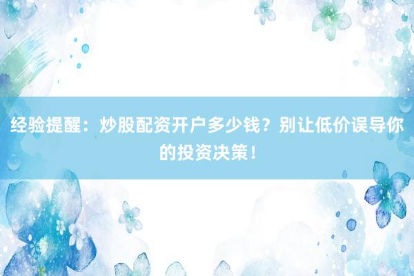 经验提醒：炒股配资开户多少钱？别让低价误导你的投资决策！