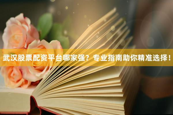 武汉股票配资平台哪家强？专业指南助你精准选择！