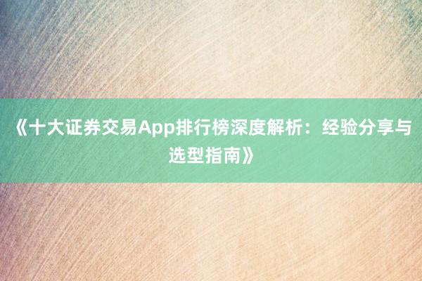 《十大证券交易App排行榜深度解析:经验分享与选型指南》