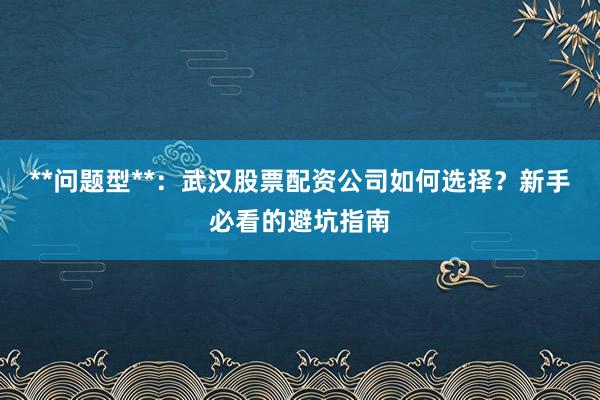 **问题型**：武汉股票配资公司如何选择？新手必看的避坑指南
