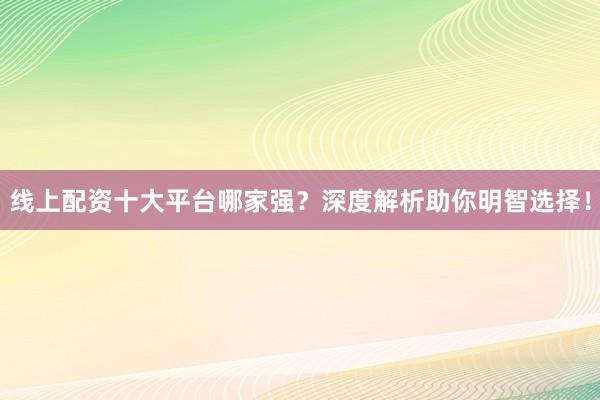 线上配资十大平台哪家强？深度解析助你明智选择！