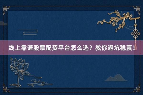 线上靠谱股票配资平台怎么选？教你避坑稳赢！