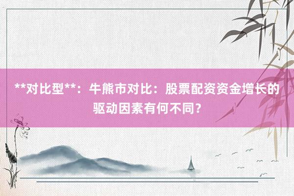 **对比型**：牛熊市对比：股票配资资金增长的驱动因素有何不同？