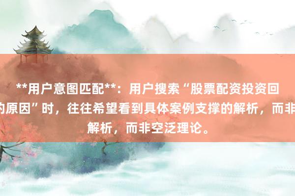**用户意图匹配**：用户搜索“股票配资投资回报不稳定的原因”时，往往希望看到具体案例支撑的解析，而非空泛理论。