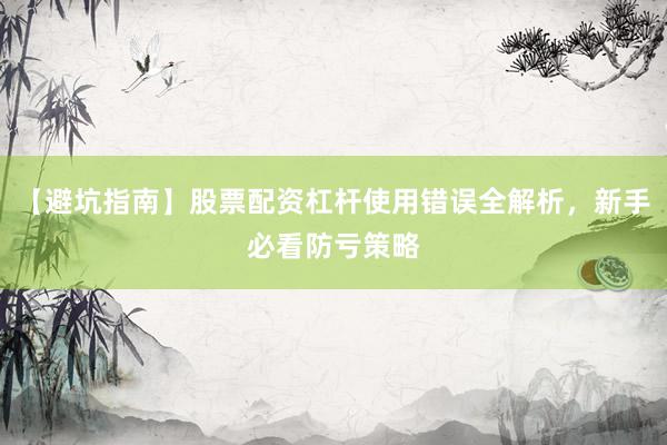 【避坑指南】股票配资杠杆使用错误全解析，新手必看防亏策略