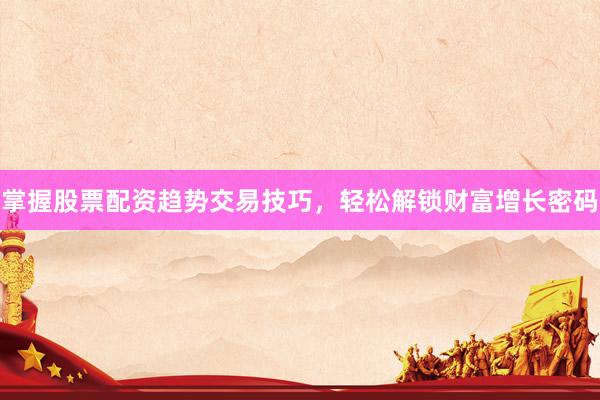 掌握股票配资趋势交易技巧，轻松解锁财富增长密码