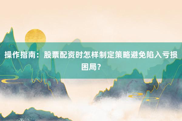 操作指南：股票配资时怎样制定策略避免陷入亏损困局？