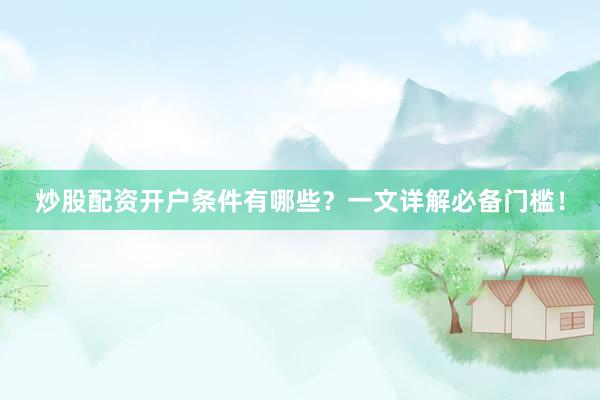 炒股配资开户条件有哪些？一文详解必备门槛！