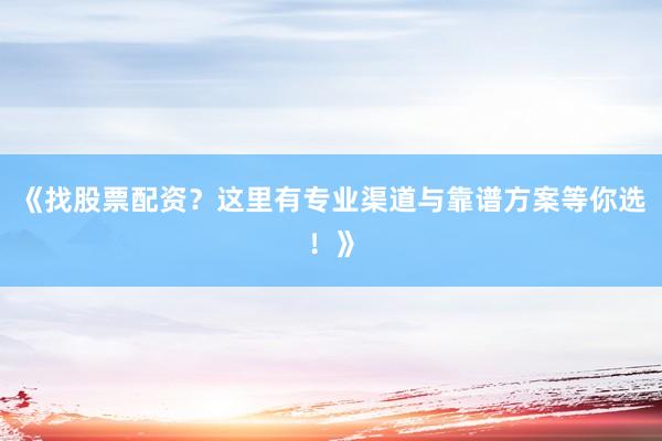 《找股票配资？这里有专业渠道与靠谱方案等你选！》
