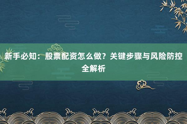 新手必知：股票配资怎么做？关键步骤与风险防控全解析