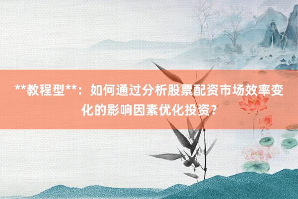 **教程型**：如何通过分析股票配资市场效率变化的影响因素优化投资？