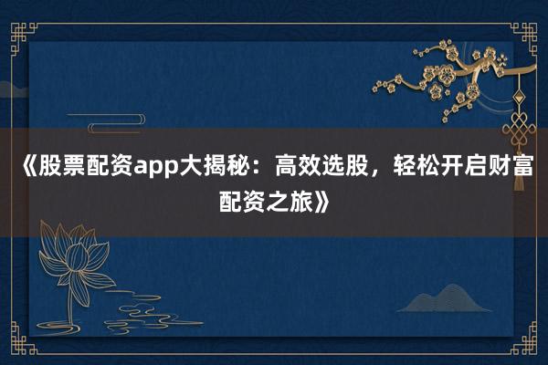 《股票配资app大揭秘：高效选股，轻松开启财富配资之旅》