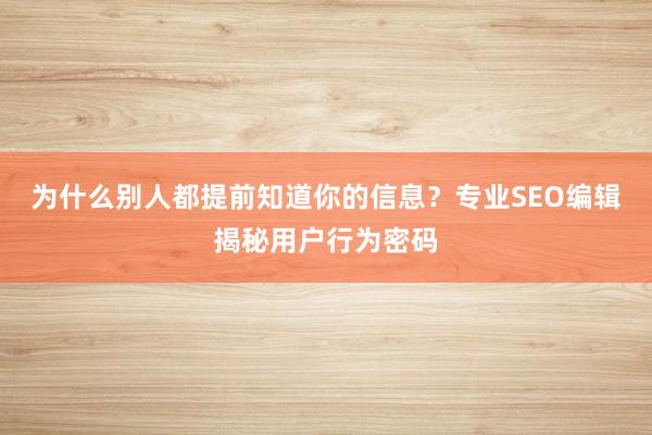 为什么别人都提前知道你的信息？专业SEO编辑揭秘用户行为密码