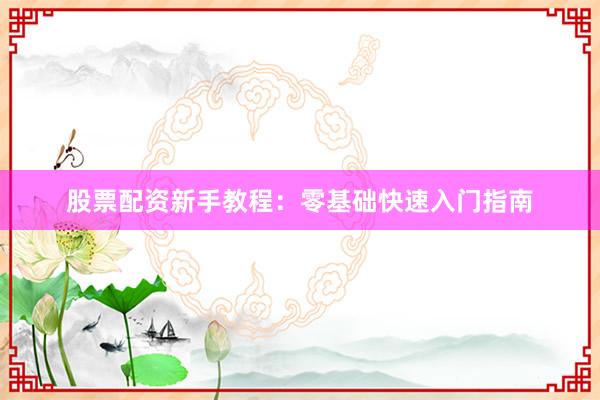 股票配资新手教程：零基础快速入门指南
