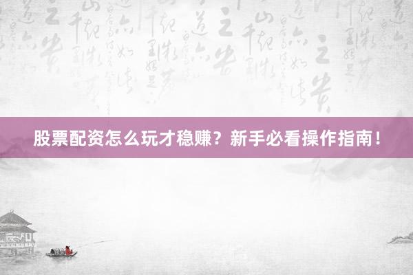 股票配资怎么玩才稳赚？新手必看操作指南！