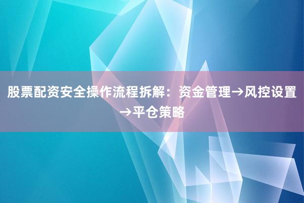 股票配资安全操作流程拆解：资金管理→风控设置→平仓策略