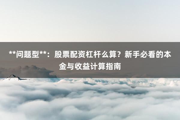 **问题型**：股票配资杠杆么算？新手必看的本金与收益计算指南