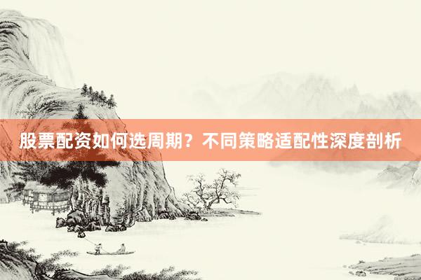 股票配资如何选周期？不同策略适配性深度剖析