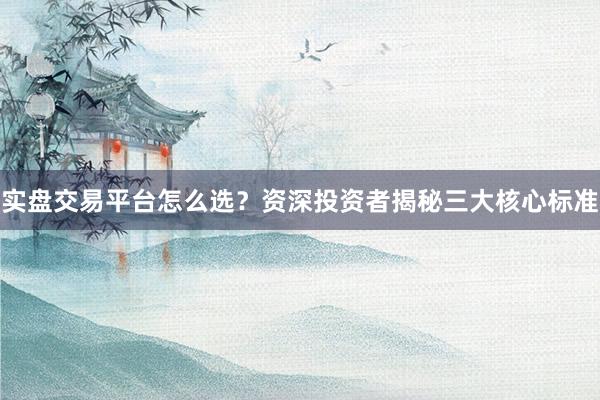 实盘交易平台怎么选？资深投资者揭秘三大核心标准