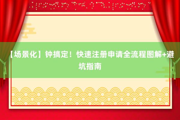 【场景化】钟搞定！快速注册申请全流程图解+避坑指南