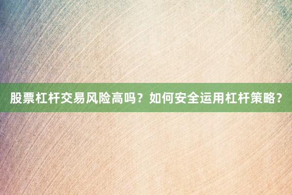 股票杠杆交易风险高吗？如何安全运用杠杆策略？