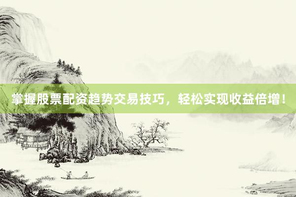 掌握股票配资趋势交易技巧，轻松实现收益倍增！