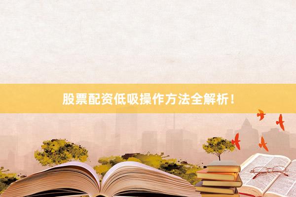 股票配资低吸操作方法全解析！