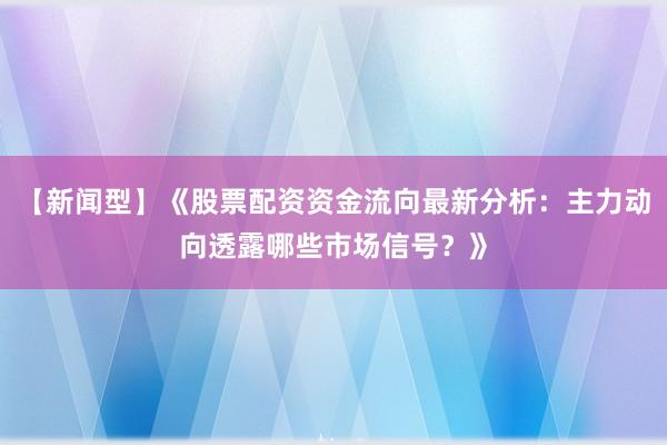 【新闻型】《股票配资资金流向最新分析：主力动向透露哪些市场信号？》