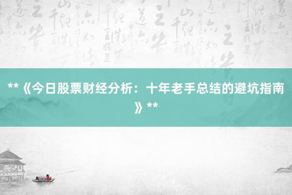 **《今日股票财经分析:十年老手总结的避坑指南》**
