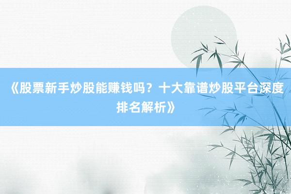 《股票新手炒股能赚钱吗？十大靠谱炒股平台深度排名解析》