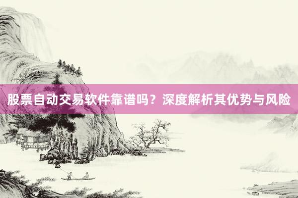 股票自动交易软件靠谱吗？深度解析其优势与风险