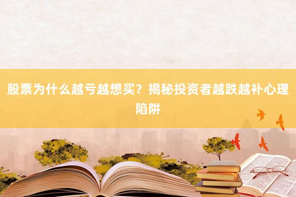 股票为什么越亏越想买？揭秘投资者越跌越补心理陷阱
