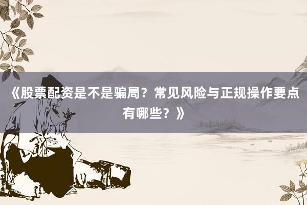 《股票配资是不是骗局？常见风险与正规操作要点有哪些？》