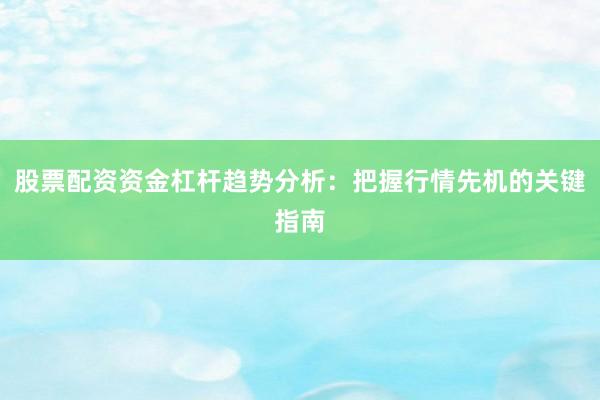 股票配资资金杠杆趋势分析：把握行情先机的关键指南