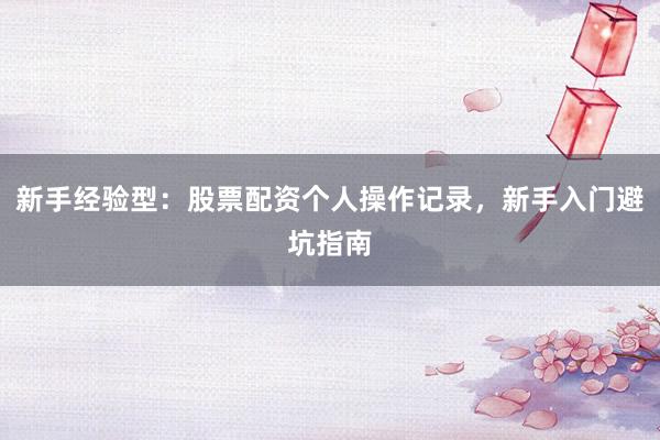 新手经验型：股票配资个人操作记录，新手入门避坑指南