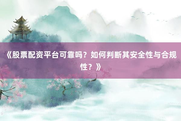 《股票配资平台可靠吗？如何判断其安全性与合规性？》