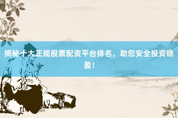 揭秘十大正规股票配资平台排名，助您安全投资稳盈！