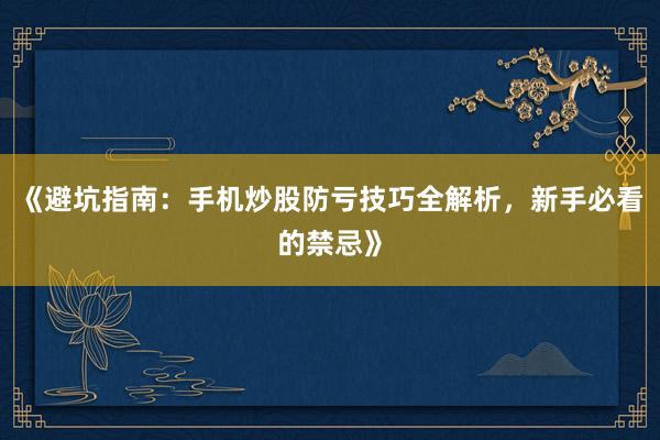 《避坑指南：手机炒股防亏技巧全解析，新手必看的禁忌》