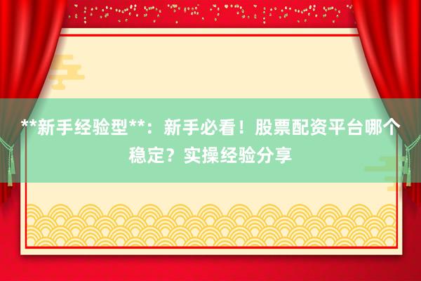 **新手经验型**：新手必看！股票配资平台哪个稳定？实操经验分享