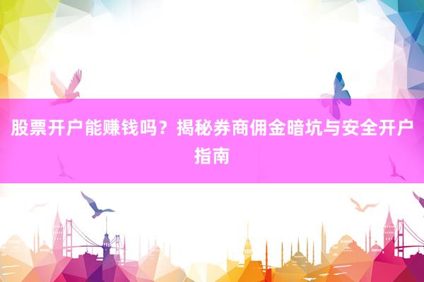 股票开户能赚钱吗？揭秘券商佣金暗坑与安全开户指南