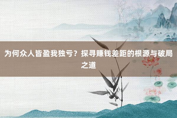 为何众人皆盈我独亏？探寻赚钱差距的根源与破局之道