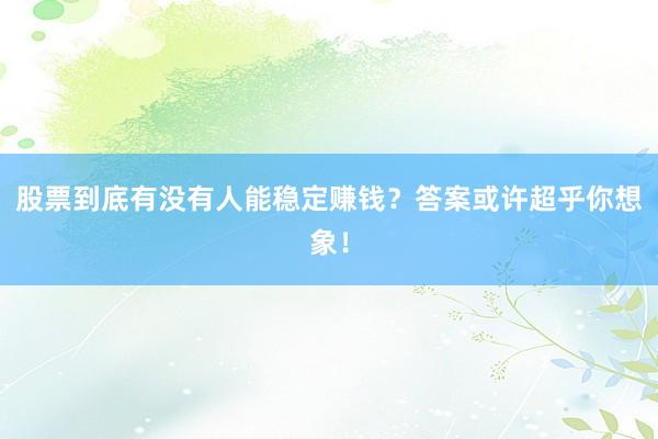 股票到底有没有人能稳定赚钱？答案或许超乎你想象！