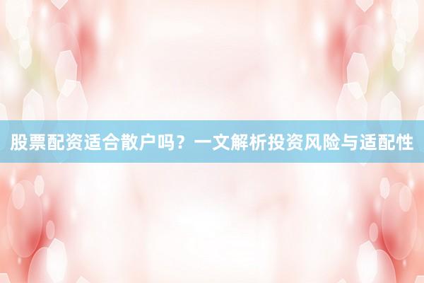 股票配资适合散户吗？一文解析投资风险与适配性