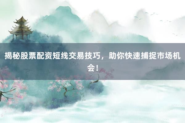 揭秘股票配资短线交易技巧，助你快速捕捉市场机会！